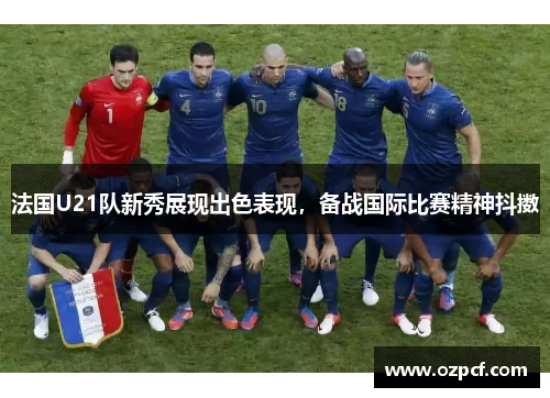法国U21队新秀展现出色表现，备战国际比赛精神抖擞