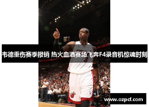 韦德重伤赛季报销 热火血洒赛场飞奔F4录音机惊魂时刻
