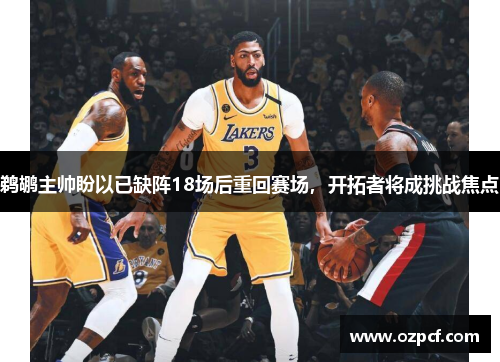 鹈鹕主帅盼以已缺阵18场后重回赛场，开拓者将成挑战焦点