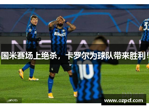 国米赛场上绝杀，卡罗尔为球队带来胜利！